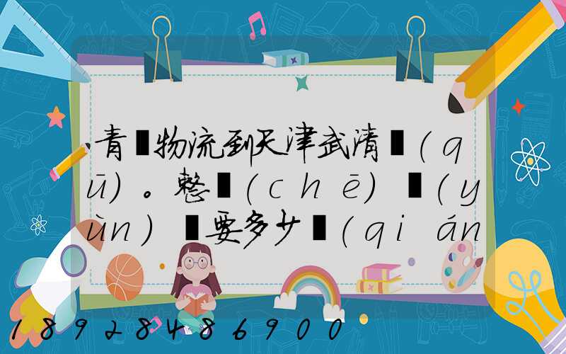 青島物流到天津武清區(qū)。整車(chē)運(yùn)輸要多少錢(qián)