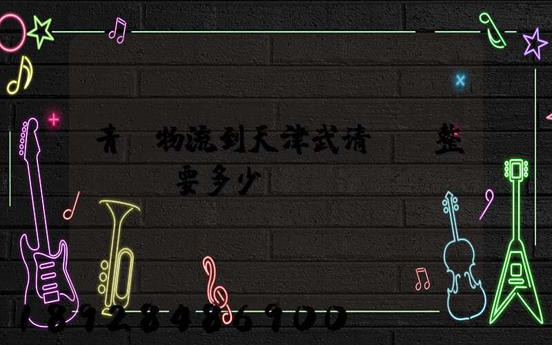 青島物流到天津武清區。整車運輸要多少錢