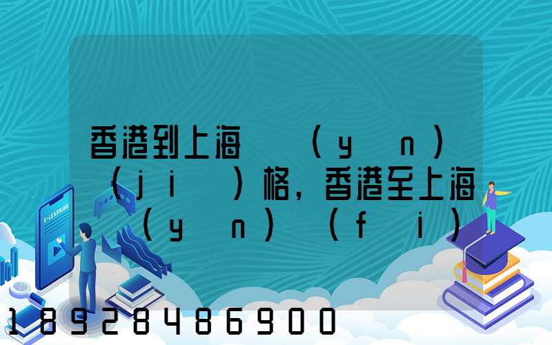 香港到上海貨運(yùn)價(jià)格,香港至上海貨運(yùn)費(fèi)用有哪些