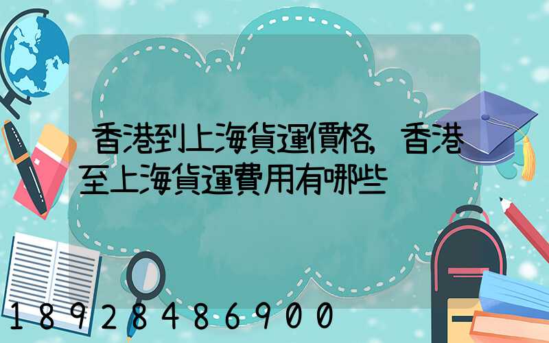 香港到上海貨運價格,香港至上海貨運費用有哪些